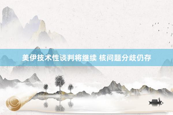 美伊技术性谈判将继续 核问题分歧仍存