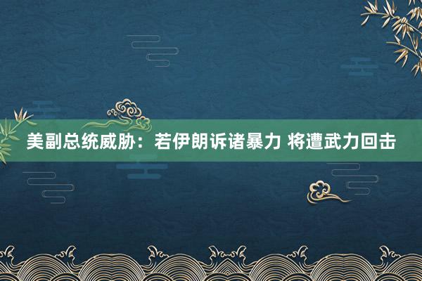 美副总统威胁：若伊朗诉诸暴力 将遭武力回击