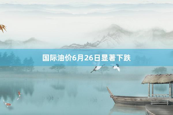国际油价6月26日显著下跌