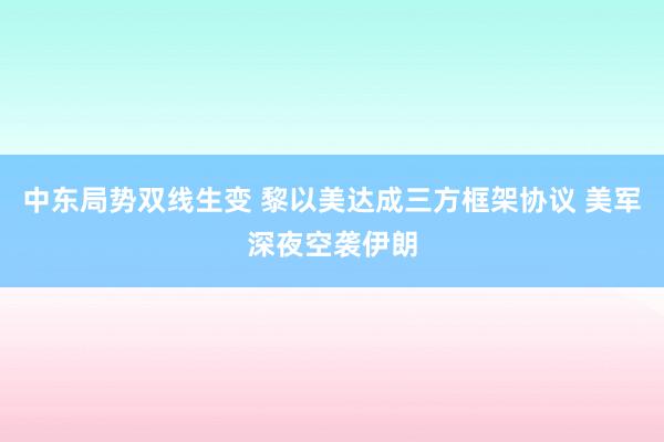 中东局势双线生变 黎以美达成三方框架协议 美军深夜空袭伊朗