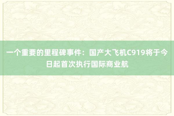 一个重要的里程碑事件：国产大飞机C919将于今日起首次执行国际商业航