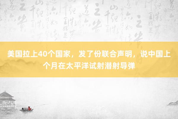 美国拉上40个国家，发了份联合声明，说中国上个月在太平洋试射潜射导弹