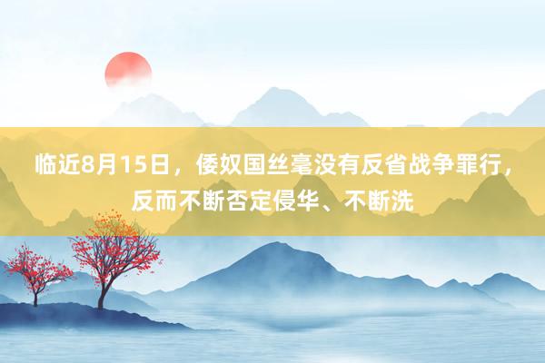 临近8月15日，倭奴国丝毫没有反省战争罪行，反而不断否定侵华、不断洗