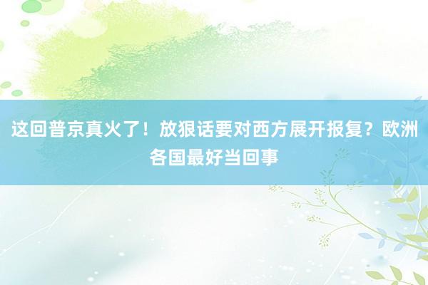 这回普京真火了！放狠话要对西方展开报复？欧洲各国最好当回事