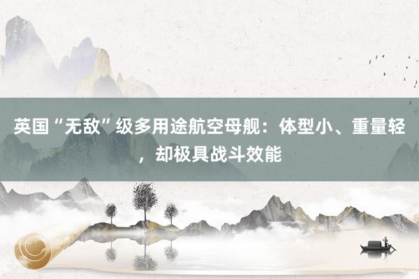 英国“无敌”级多用途航空母舰：体型小、重量轻，却极具战斗效能