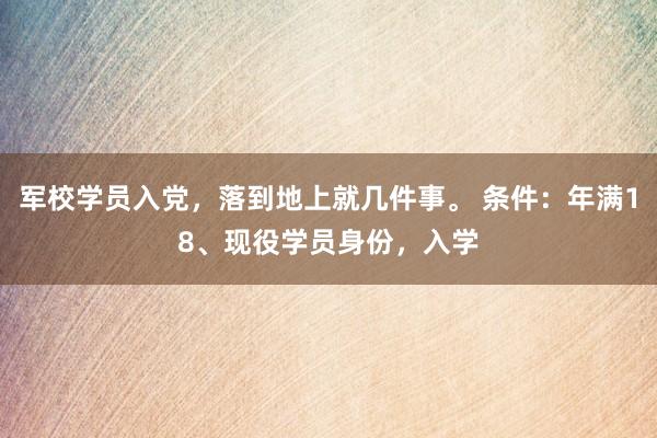 军校学员入党，落到地上就几件事。 条件：年满18、现役学员身份，入学