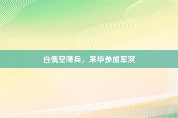 白俄空降兵,来华参加军演