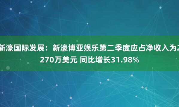 新濠国际发展：新濠博亚娱乐第二季度应占净收入为2270万美元 同比增长31.98%