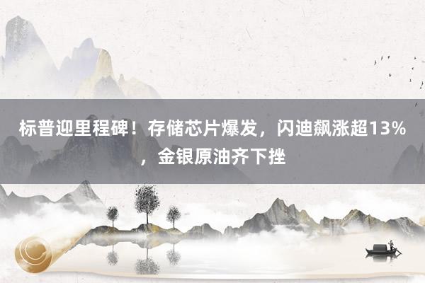 标普迎里程碑!存储芯片爆发,闪迪飙涨超13%,金银原油齐下挫