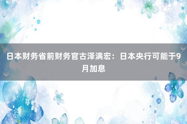 日本财务省前财务官古泽满宏：日本央行可能于9月加息