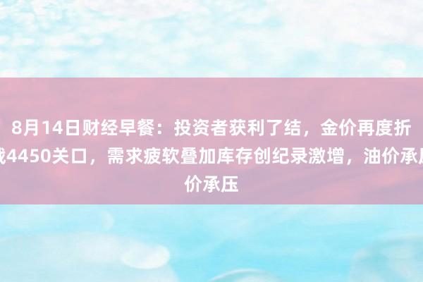 8月14日财经早餐：投资者获利了结，金价再度折戟4450关口，需求疲软叠加库存创纪录激增，油价承压