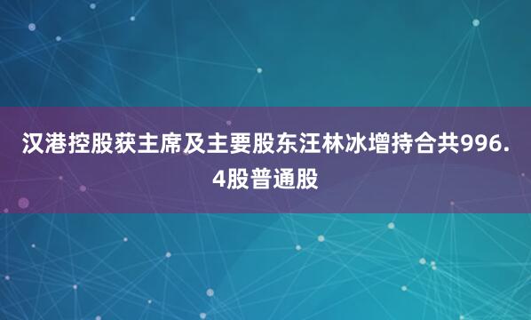 汉港控股获主席及主要股东汪林冰增持合共996.4股普通股