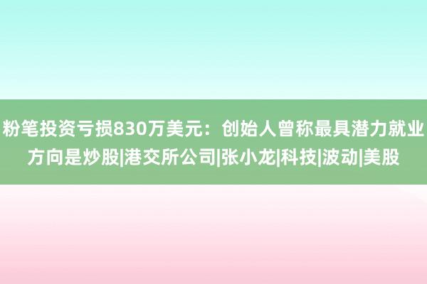 粉笔投资亏损830万美元：创始人曾称最具潜力就业方向是炒股|港交所公司|张小龙|科技|波动|美股