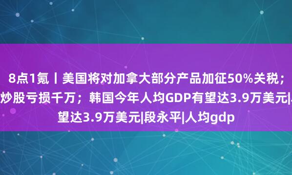 8点1氪丨美国将对加拿大部分产品加征50%关税；任泽平回应会员炒股亏损千万；韩国今年人均GDP有望达3.9万美元|段永平|人均gdp