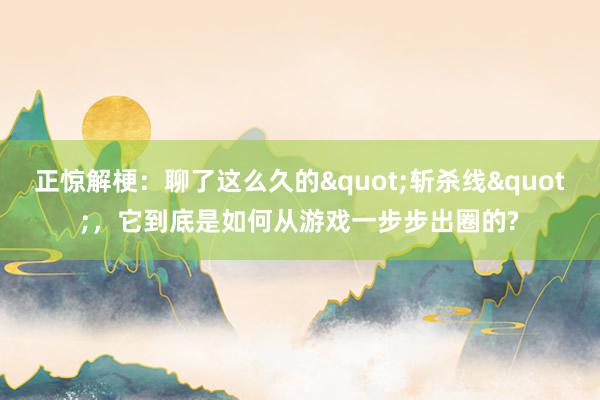 正惊解梗：聊了这么久的"斩杀线"，它到底是如何从游戏一步步出圈的?