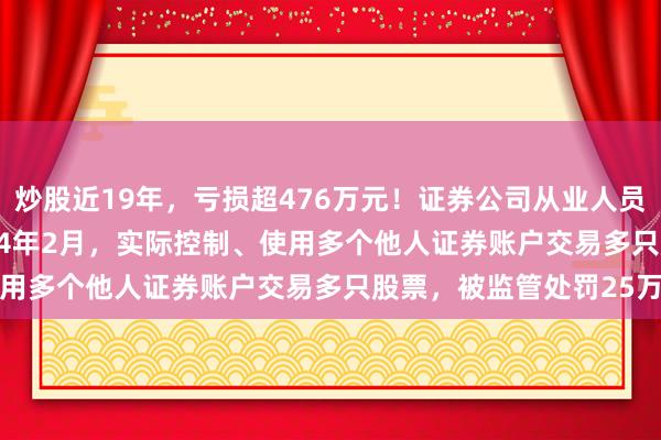炒股近19年，亏损超476万元！证券公司从业人员，从2005年8月至2024年2月，实际控制、使用多个他人证券账户交易多只股票，被监管处罚25万