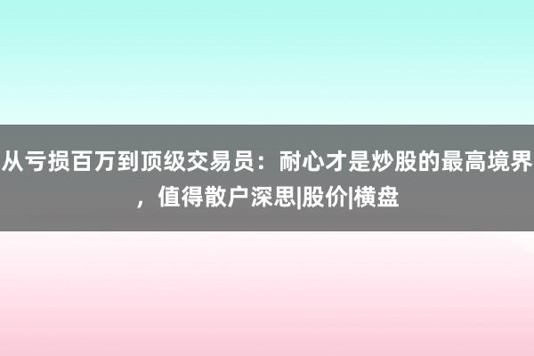从亏损百万到顶级交易员：耐心才是炒股的最高境界，值得散户深思|股价|横盘