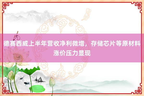 德赛西威上半年营收净利微增，存储芯片等原材料涨价压力显现