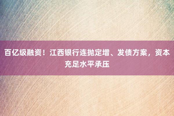 百亿级融资！江西银行连抛定增、发债方案，资本充足水平承压