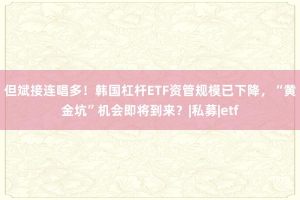 但斌接连唱多！韩国杠杆ETF资管规模已下降，“黄金坑”机会即将到来？|私募|etf