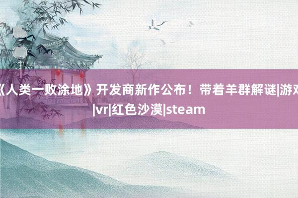 《人类一败涂地》开发商新作公布!带着羊群解谜|游戏|vr|红色沙漠|steam
