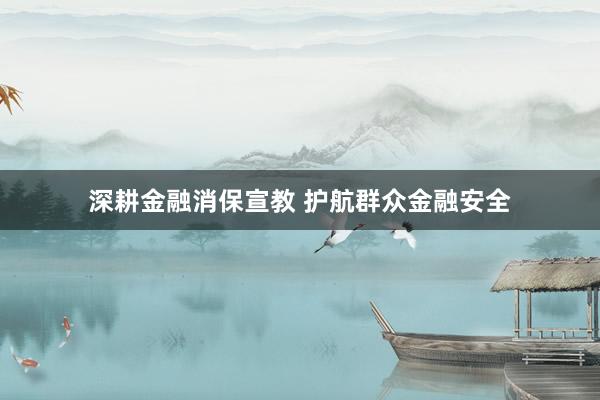 深耕金融消保宣教 护航群众金融安全