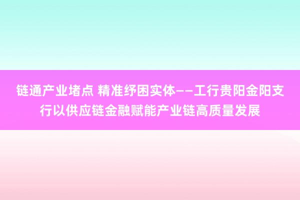 链通产业堵点 精准纾困实体——工行贵阳金阳支行以供应链金融赋能产业链高质量发展