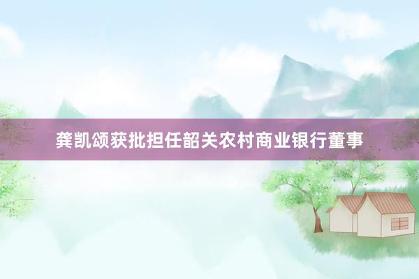 龚凯颂获批担任韶关农村商业银行董事