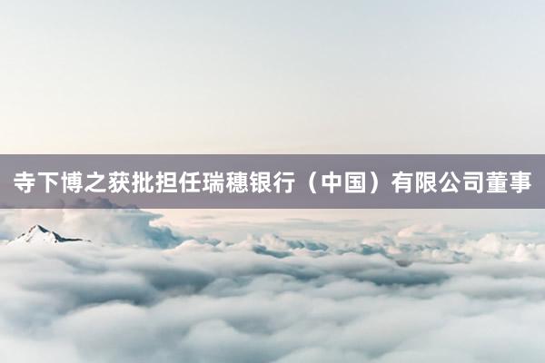 寺下博之获批担任瑞穗银行(中国)有限公司董事