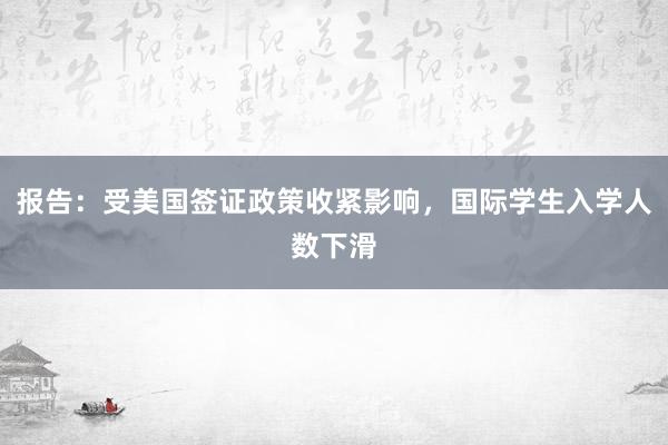 报告:受美国签证政策收紧影响,国际学生入学人数下滑