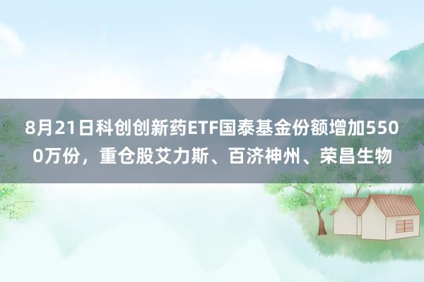 8月21日科创创新药ETF国泰基金份额增加5500万份，重仓股艾力斯、百济神州、荣昌生物
