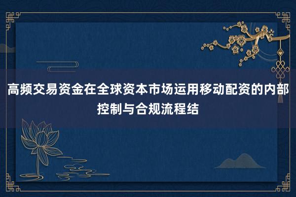 高频交易资金在全球资本市场运用移动配资的内部控制与合规流程结