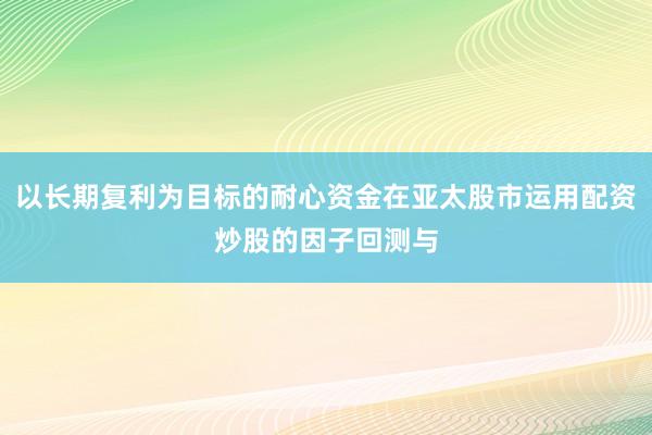 以长期复利为目标的耐心资金在亚太股市运用配资炒股的因子回测与