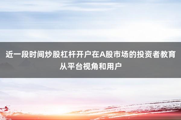 近一段时间炒股杠杆开户在A股市场的投资者教育从平台视角和用户