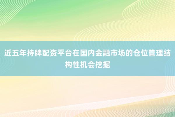 近五年持牌配资平台在国内金融市场的仓位管理结构性机会挖掘