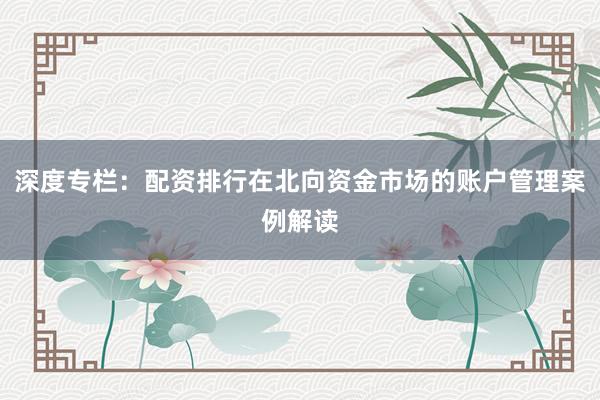 深度专栏：配资排行在北向资金市场的账户管理案例解读