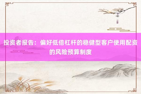 投资者报告：偏好低倍杠杆的稳健型客户使用配资的风险预算制度