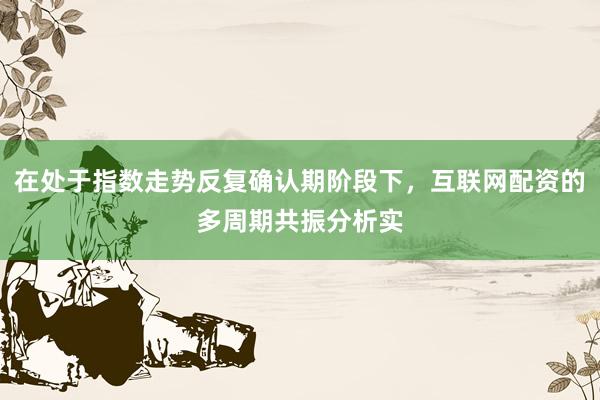 在处于指数走势反复确认期阶段下,互联网配资的多周期共振分析实
