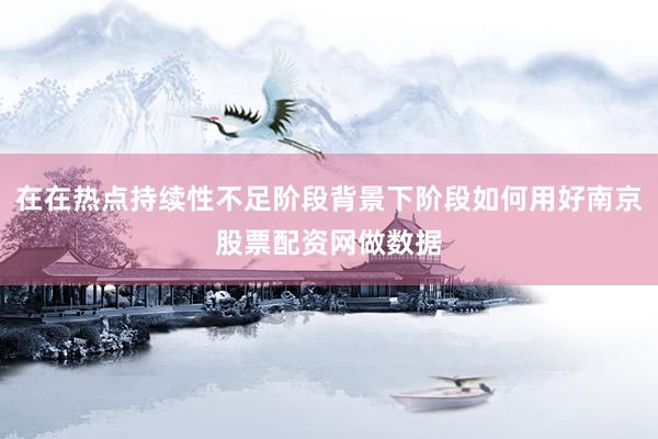 在在热点持续性不足阶段背景下阶段如何用好南京股票配资网做数据