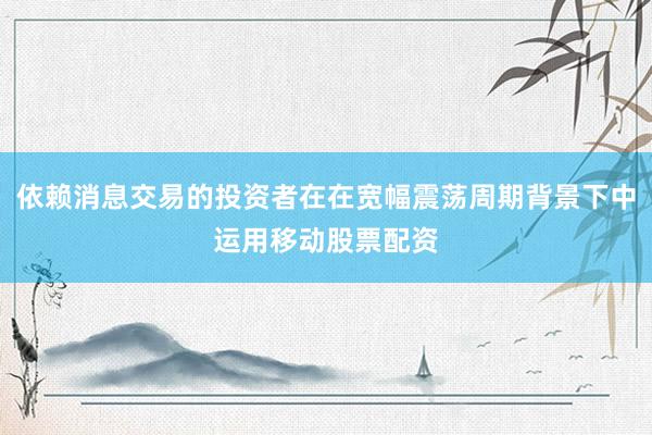 依赖消息交易的投资者在在宽幅震荡周期背景下中运用移动股票配资