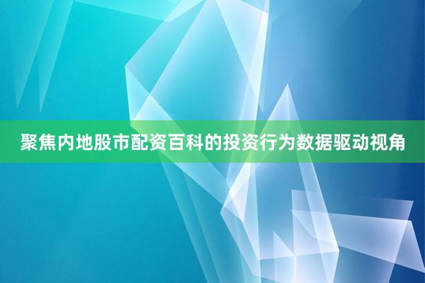 聚焦内地股市配资百科的投资行为数据驱动视角