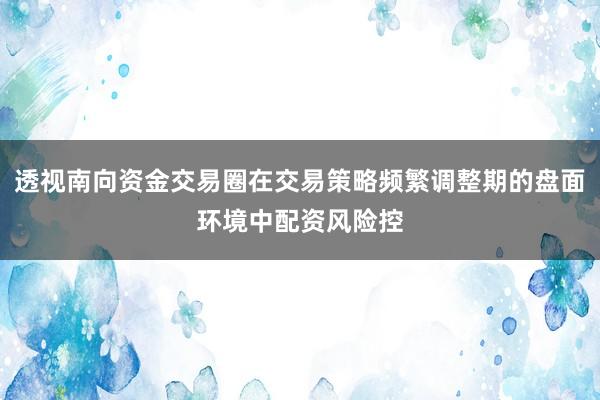 透视南向资金交易圈在交易策略频繁调整期的盘面环境中配资风险控