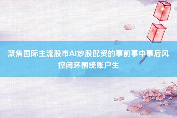 聚焦国际主流股市AI炒股配资的事前事中事后风控闭环围绕账户生