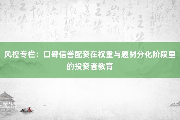 风控专栏：口碑信誉配资在权重与题材分化阶段里的投资者教育