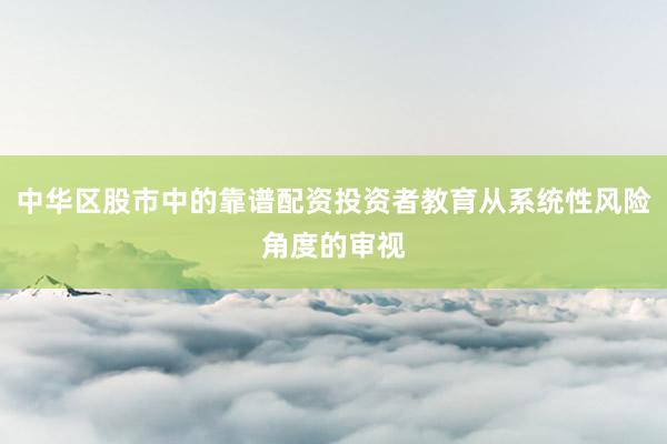 中华区股市中的靠谱配资投资者教育从系统性风险角度的审视