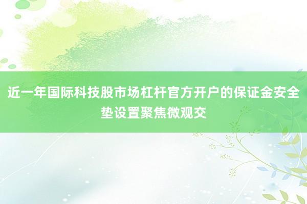 近一年国际科技股市场杠杆官方开户的保证金安全垫设置聚焦微观交