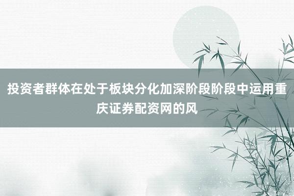 投资者群体在处于板块分化加深阶段阶段中运用重庆证券配资网的风