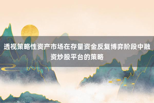 透视策略性资产市场在存量资金反复博弈阶段中融资炒股平台的策略