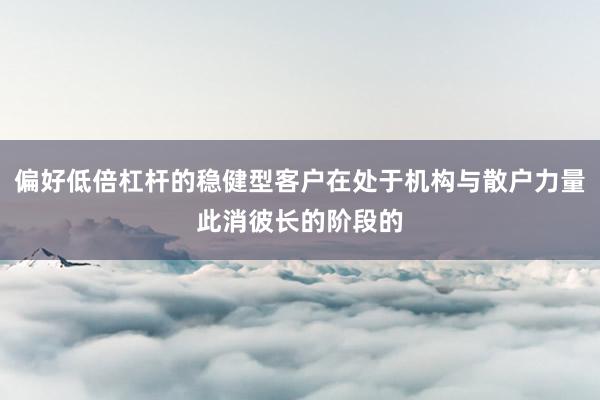 偏好低倍杠杆的稳健型客户在处于机构与散户力量此消彼长的阶段的