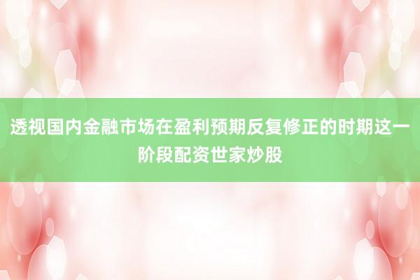 透视国内金融市场在盈利预期反复修正的时期这一阶段配资世家炒股